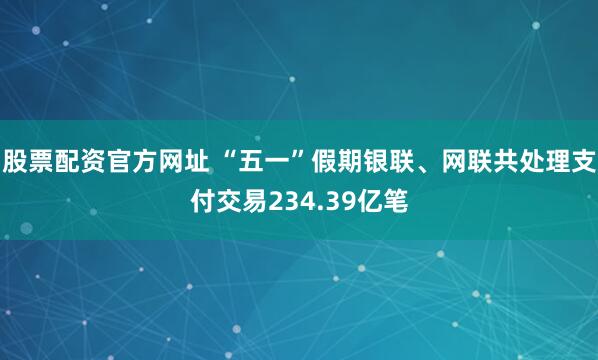 股票配资官方网址 “五一”假期银联、网联共处理支付交易234.39亿笔