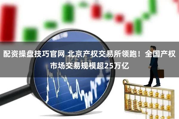 配资操盘技巧官网 北京产权交易所领跑！全国产权市场交易规模超25万亿