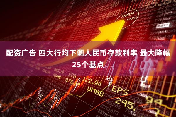 配资广告 四大行均下调人民币存款利率 最大降幅25个基点