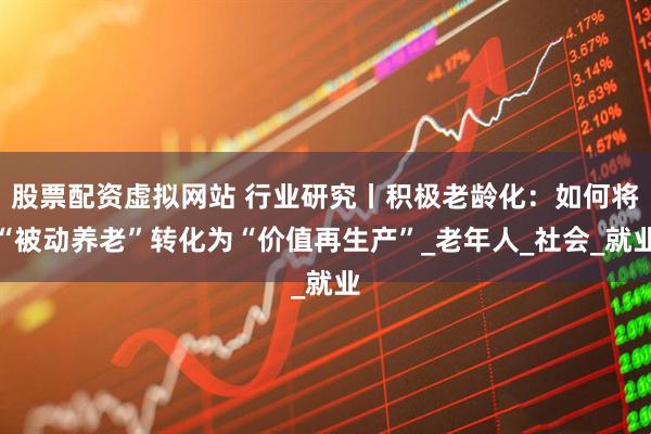 股票配资虚拟网站 行业研究丨积极老龄化：如何将“被动养老”转化为“价值再生产”_老年人_社会_就业