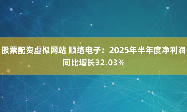 股票配资虚拟网站 顺络电子：2025年半年度净利润同比增长32.03%