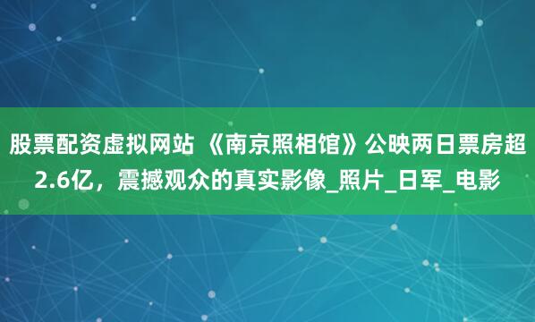 股票配资虚拟网站 《南京照相馆》公映两日票房超2.6亿，震撼观众的真实影像_照片_日军_电影