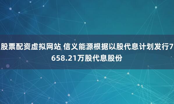 股票配资虚拟网站 信义能源根据以股代息计划发行7658.21万股代息股份