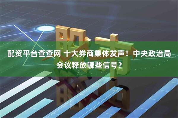 配资平台查查网 十大券商集体发声！中央政治局会议释放哪些信号？