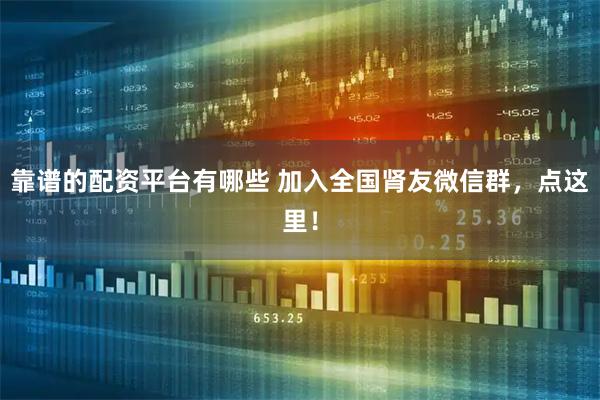 靠谱的配资平台有哪些 加入全国肾友微信群，点这里！