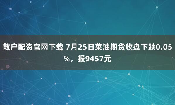 散户配资官网下载 7月25日菜油期货收盘下跌0.05%，报9457元