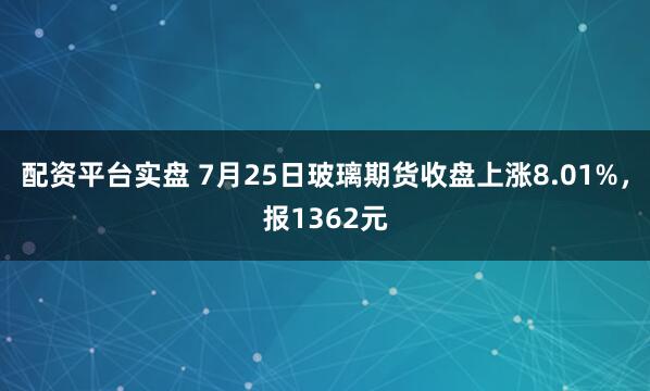 配资平台实盘 7月25日玻璃期货收盘上涨8.01%，报1362元