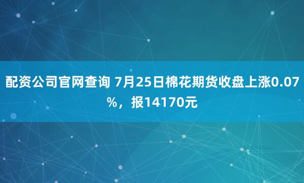 配资公司官网查询 7月25日棉花期货收盘上涨0.07%，报14170元