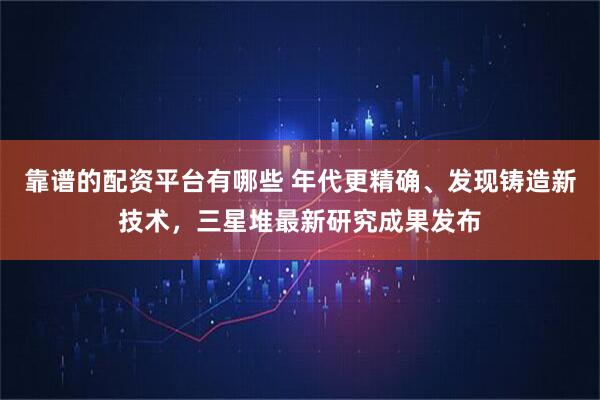 靠谱的配资平台有哪些 年代更精确、发现铸造新技术，三星堆最新研究成果发布