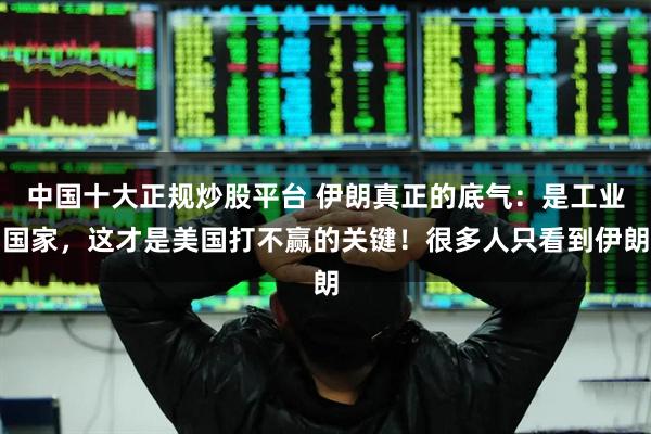 中国十大正规炒股平台 伊朗真正的底气：是工业国家，这才是美国打不赢的关键！很多人只看到伊朗