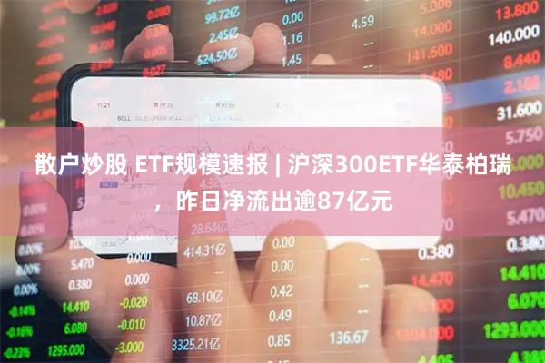 散户炒股 ETF规模速报 | 沪深300ETF华泰柏瑞，昨日净流出逾87亿元